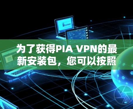 为了获得PIA VPN的最新安装包,您可以按照以下步骤进行操作 为了获得PIA VPN的最新安装包,您可以按照以下步骤进行操作