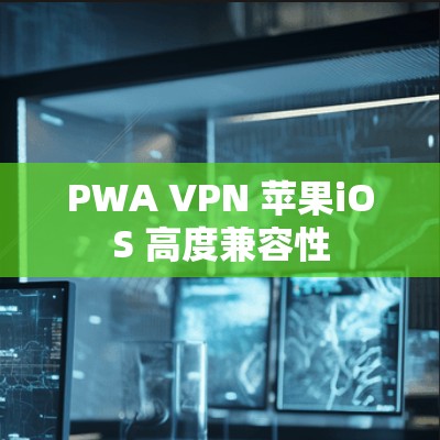 PWA VPN 苹果iOS 高度兼容性 PWA VPN 苹果iOS 高度兼容性