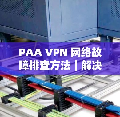 PAA VPN 网络故障排查方法｜解决连接问题的实用技巧