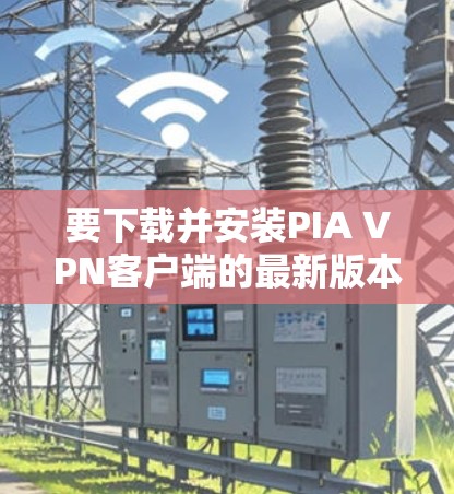 要下载并安装PIA VPN客户端的最新版本，您可以按照以下步骤操作