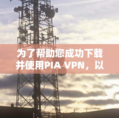 为了帮助您成功下载并使用PIA VPN,以下是详细的步骤指南 为了帮助您成功下载并使用PIA VPN,以下是详细的步骤指南