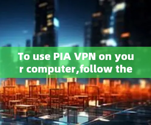 To use PIA VPN on your computer,follow these organized steps: