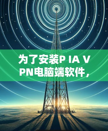 为了安装P IA VPN电脑端软件,您可以按照以下步骤进行 为了安装P IA VPN电脑端软件,您可以按照以下步骤进行