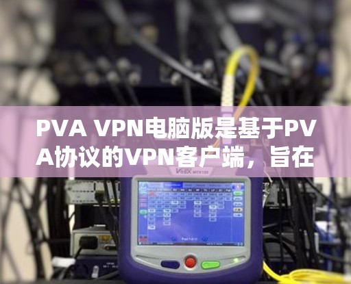 PVA VPN电脑版是基于PVA协议的VPN客户端，旨在为个人用户提供安全、低费用的VPN服务。以下是详细的使用步骤和信息