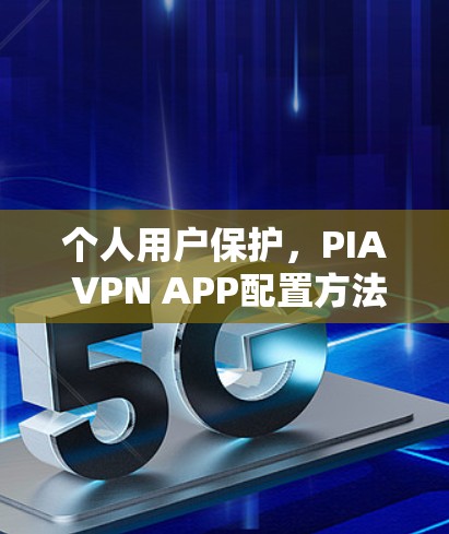 个人用户保护,PIA VPN APP配置方法解析 个人用户保护,PIA VPN APP配置方法解析