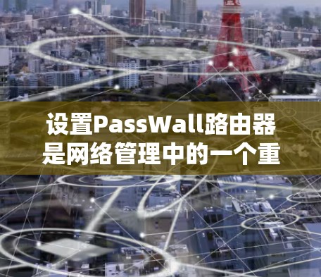 设置PassWall路由器是网络管理中的一个重要步骤，以下是详细的步骤指南