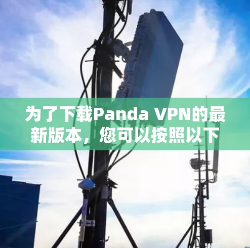 为了下载Panda VPN的最新版本，您可以按照以下步骤进行操作