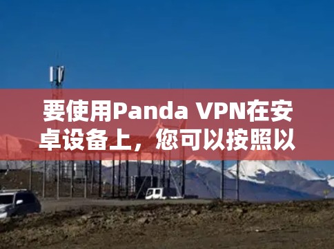 要使用Panda VPN在安卓设备上，您可以按照以下步骤操作