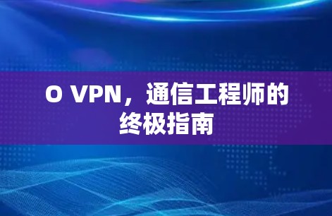 O VPN,通信工程师的终极指南 O VPN,通信工程师的终极指南