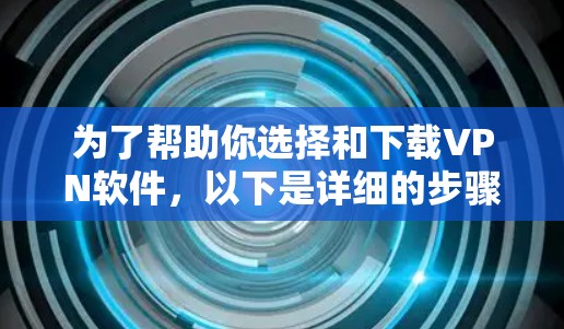 为了帮助你选择和下载VPN软件,以下是详细的步骤指南 为了帮助你选择和下载VPN软件,以下是详细的步骤指南
