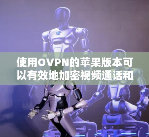 使用OVPN的苹果版本可以有效地加密视频通话和访问互联网资源。以下是一些步骤指南,帮助您顺利完成使用 使用OVPN的苹果版本可以有效地加密视频通话和访问互联网资源。以下是一些步骤指南,帮助您顺利完成使用