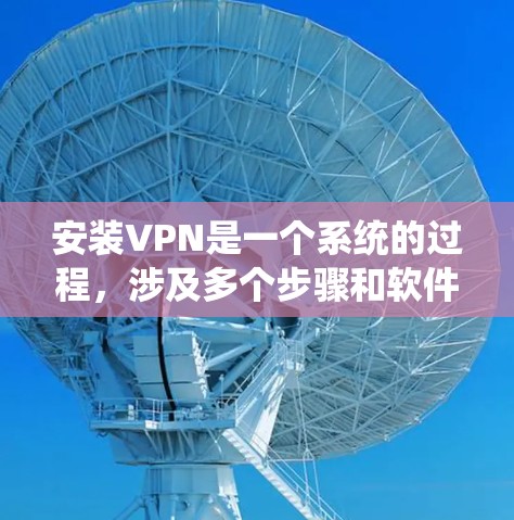 安装VPN是一个系统的过程，涉及多个步骤和软件配置，需注意以下步骤和注意事项
