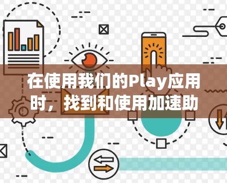 在使用我们的Play应用时,找到和使用加速助手的步骤如下 在使用我们的Play应用时,找到和使用加速助手的步骤如下