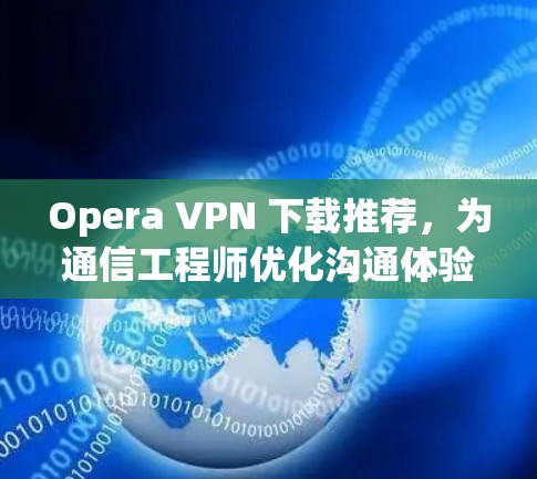 Opera VPN 下载推荐,为通信工程师优化沟通体验 Opera VPN 下载推荐,为通信工程师优化沟通体验