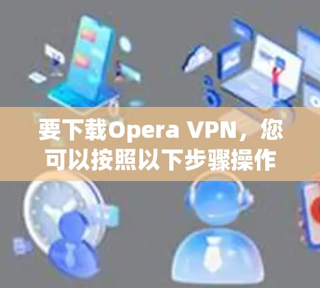 要下载Opera VPN,您可以按照以下步骤操作 要下载Opera VPN,您可以按照以下步骤操作