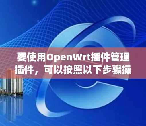要使用OpenWrt插件管理插件，可以按照以下步骤操作
