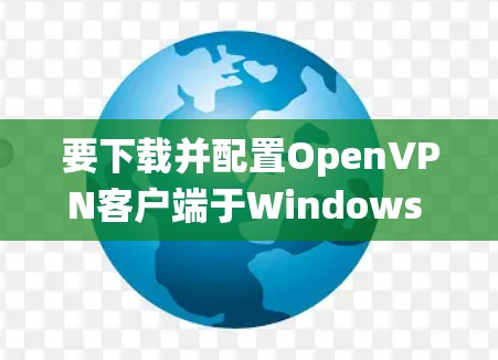 要下载并配置OpenVPN客户端于Windows 1系统,您可以按照以下步骤进行 要下载并配置OpenVPN客户端于Windows 1系统,您可以按照以下步骤进行