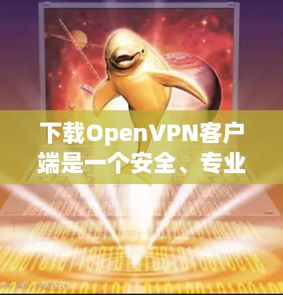 下载OpenVPN客户端是一个安全、专业的工具,支持在线VPN使用。以下是一步步的指南 下载OpenVPN客户端是一个安全、专业的工具,支持在线VPN使用。以下是一步步的指南