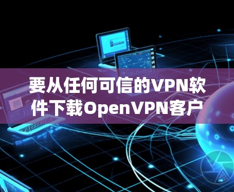 要从任何可信的VPN软件下载OpenVPN客户端的包并连接到OpenVPN官网,可以按照以下步骤进行操作 要从任何可信的VPN软件下载OpenVPN客户端的包并连接到OpenVPN官网,可以按照以下步骤进行操作
