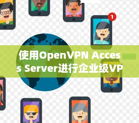 使用OpenVPN Access Server进行企业级VPN部署需要遵循以下步骤,确保安全和高效 使用OpenVPN Access Server进行企业级VPN部署需要遵循以下步骤,确保安全和高效
