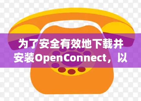 为了安全有效地下载并安装OpenConnect,以下是一个系统性的步骤指南 为了安全有效地下载并安装OpenConnect,以下是一个系统性的步骤指南