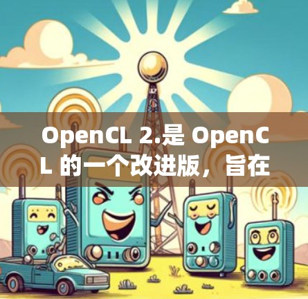 OpenCL 2.是 OpenCL 的一个改进版，旨在提升性能和 compatibility。以下是其主要改进点的总结
