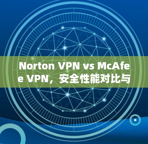Norton VPN vs McAfee VPN，安全性能对比与用户体验分析