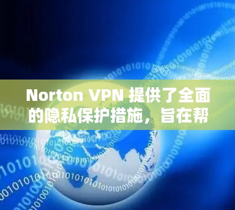 Norton VPN 提供了全面的隐私保护措施，旨在帮助用户更好地保护个人隐私并安全地访问网络内容。以下是其主要隐私保护功能的详细说明