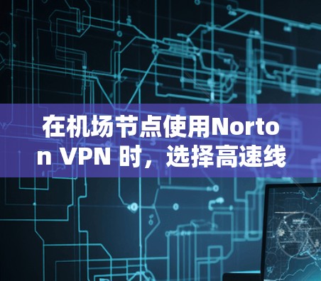 在机场节点使用Norton VPN 时,选择高速线路可以确保数据传输速度快且安全。以下是对Norton VPN 在机场节点上的使用情况的详细分析,以及如何选择高速线路的建议 在机场节点使用Norton VPN 时,选择高速线路可以确保数据传输速度快且安全。以下是对Norton VPN 在机场节点上的使用情况的详细分析,以及如何选择高速线路的建议
