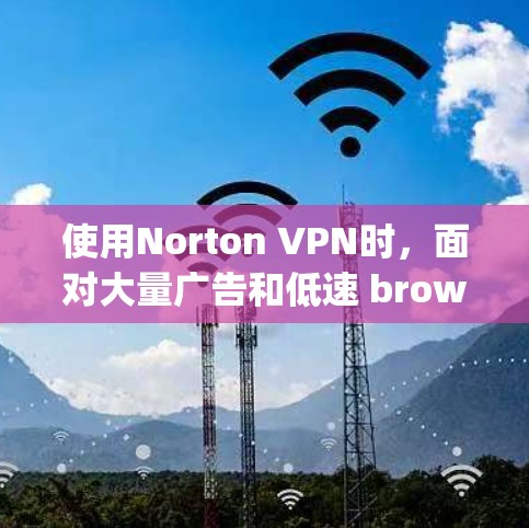 使用Norton VPN时,面对大量广告和低速 browsing时,可以按照以下步骤进行处理 使用Norton VPN时,面对大量广告和低速 browsing时,可以按照以下步骤进行处理