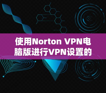 使用Norton VPN电脑版进行VPN设置的步骤如下