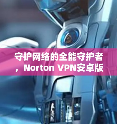 守护网络的全能守护者，Norton VPN安卓版全面守护网络的功能与体验
