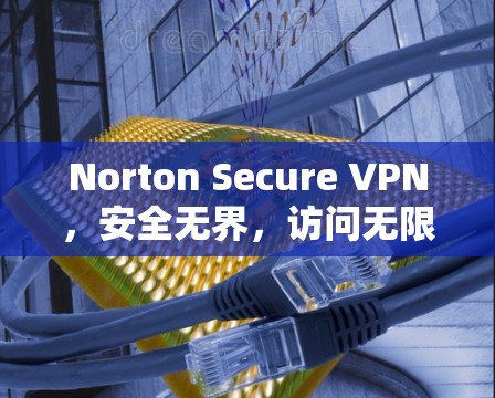 Norton Secure VPN，安全无界，访问无限制