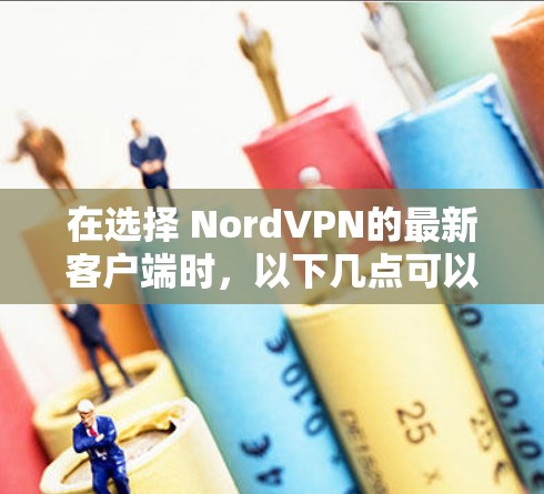 在选择 NordVPN的最新客户端时,以下几点可以帮助你做出明智的选择 在选择 NordVPN的最新客户端时,以下几点可以帮助你做出明智的选择
