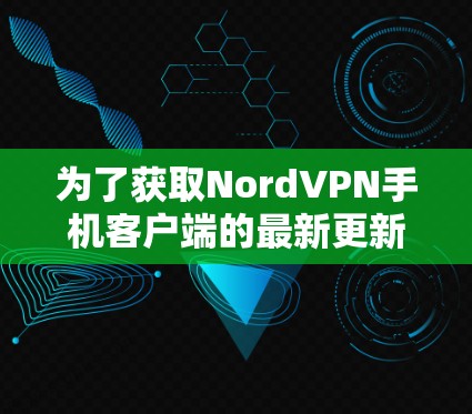 为了获取NordVPN手机客户端的最新更新信息，您可以按照以下步骤操作