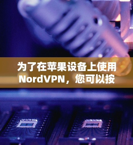 为了在苹果设备上使用NordVPN,您可以按照以下步骤操作 为了在苹果设备上使用NordVPN,您可以按照以下步骤操作
