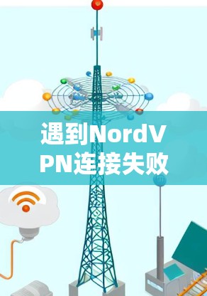 遇到NordVPN连接失败的问题,可以通过以下步骤进行排查和解决 遇到NordVPN连接失败的问题,可以通过以下步骤进行排查和解决