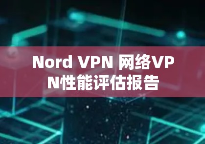 Nord VPN 网络VPN性能评估报告 Nord VPN 网络VPN性能评估报告