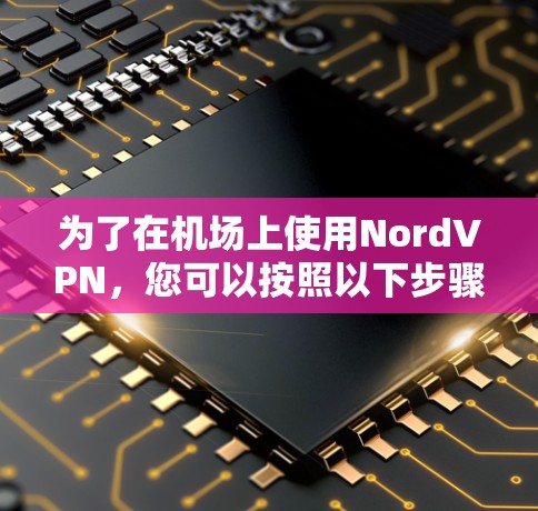为了在机场上使用NordVPN，您可以按照以下步骤进行操作