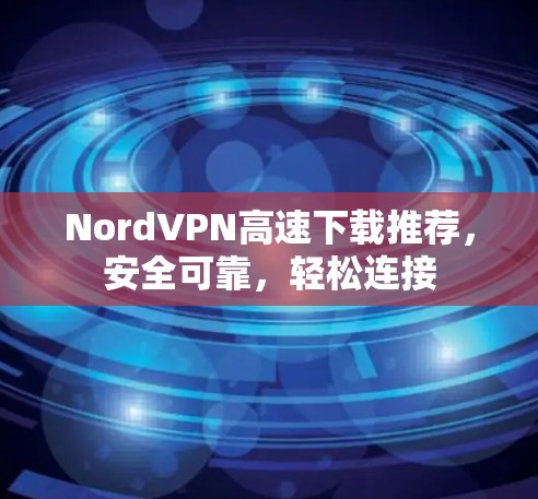 NordVPN高速下载推荐，安全可靠，轻松连接