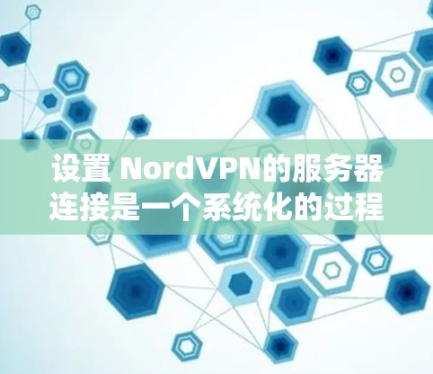 设置 NordVPN的服务器连接是一个系统化的过程，以下是详细的步骤指南，有助于确保每个环节都正确无误