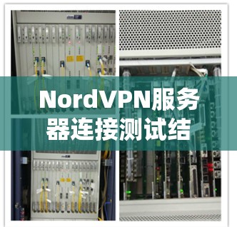 NordVPN服务器连接测试结果及安全评估 NordVPN服务器连接测试结果及安全评估