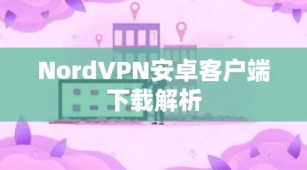 NordVPN安卓客户端下载解析