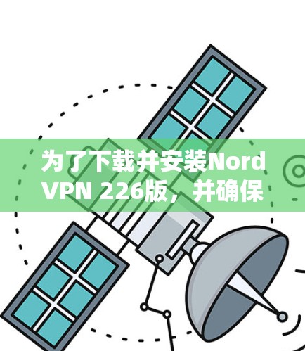 为了下载并安装NordVPN 226版,并确保设备和网络的安全性,遵循以下步骤操作 为了下载并安装NordVPN 226版,并确保设备和网络的安全性,遵循以下步骤操作
