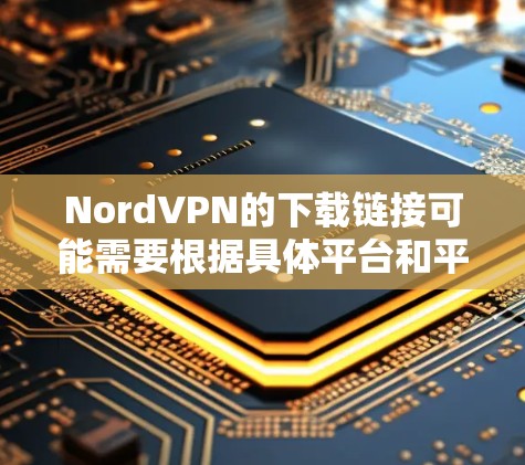 NordVPN的下载链接可能需要根据具体平台和平台类型来寻找。以下是一些可能的步骤和建议