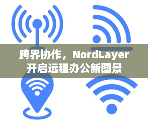 跨界协作,NordLayer开启远程办公新图景 跨界协作,NordLayer开启远程办公新图景