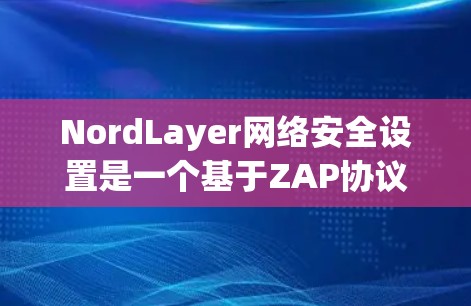 NordLayer网络安全设置是一个基于ZAP协议的框架，旨在构建安全、可扩展和可维护的安全网络环境。以下是详细的学习步骤和关键点