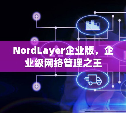 NordLayer企业版，企业级网络管理之王