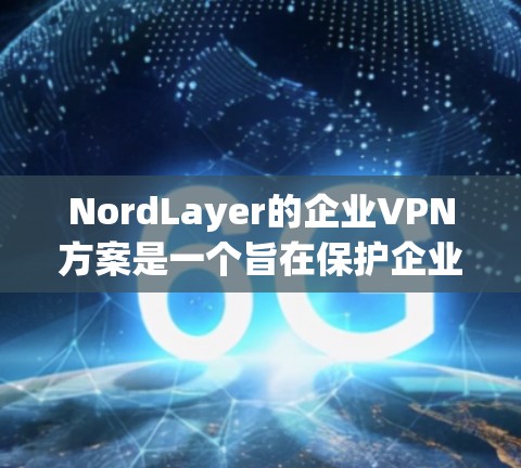 NordLayer的企业VPN方案是一个旨在保护企业数据的先进加密和访问控制解决方案。以下是对该方案的详细分析
