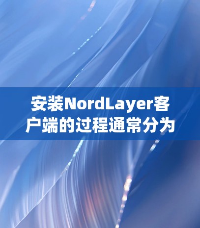 安装NordLayer客户端的过程通常分为以下几个步骤